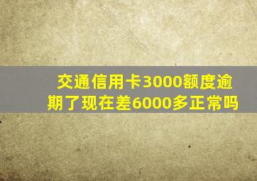 交通信用卡3000额度逾期了现在差6000多正常吗