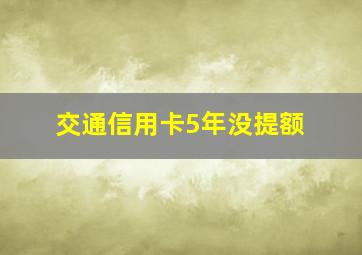 交通信用卡5年没提额