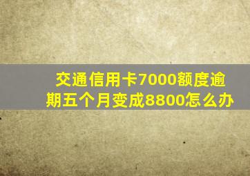 交通信用卡7000额度逾期五个月变成8800怎么办