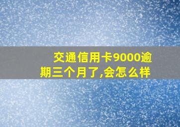 交通信用卡9000逾期三个月了,会怎么样