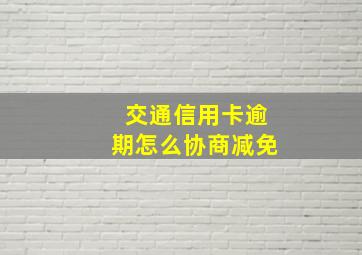 交通信用卡逾期怎么协商减免