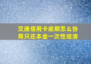 交通信用卡逾期怎么协商只还本金一次性结清