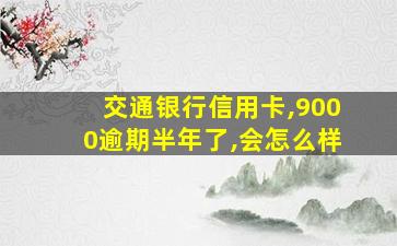 交通银行信用卡,9000逾期半年了,会怎么样