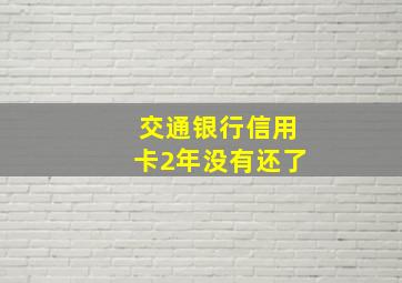 交通银行信用卡2年没有还了