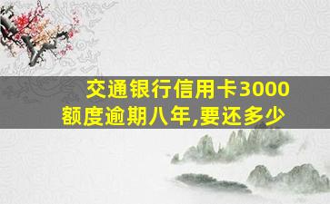 交通银行信用卡3000额度逾期八年,要还多少