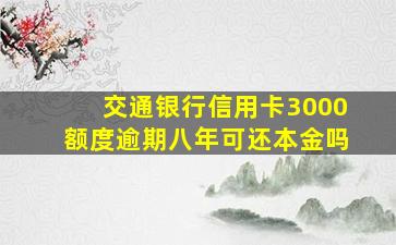 交通银行信用卡3000额度逾期八年可还本金吗