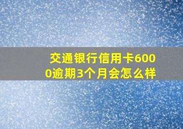 交通银行信用卡6000逾期3个月会怎么样