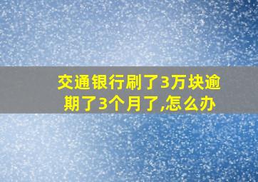 交通银行刷了3万块逾期了3个月了,怎么办