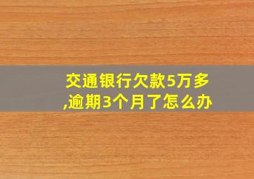 交通银行欠款5万多,逾期3个月了怎么办