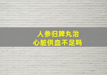 人参归脾丸治心脏供血不足吗