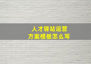 人才驿站运营方案模板怎么写