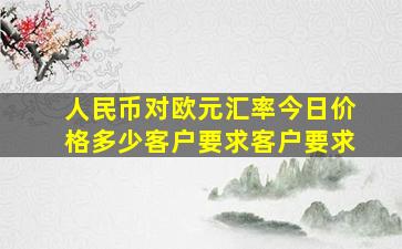 人民币对欧元汇率今日价格多少客户要求客户要求