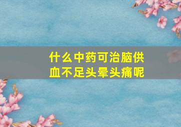 什么中药可治脑供血不足头晕头痛呢