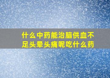 什么中药能治脑供血不足头晕头痛呢吃什么药