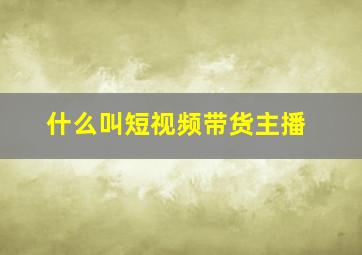 什么叫短视频带货主播