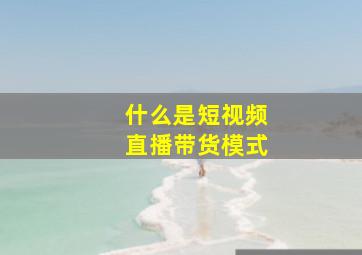 什么是短视频直播带货模式