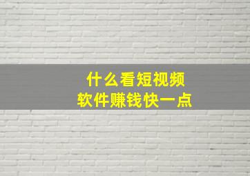 什么看短视频软件赚钱快一点