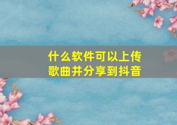 什么软件可以上传歌曲并分享到抖音