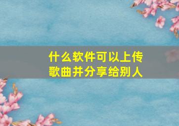 什么软件可以上传歌曲并分享给别人