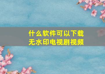 什么软件可以下载无水印电视剧视频