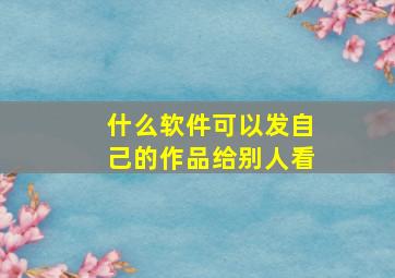 什么软件可以发自己的作品给别人看