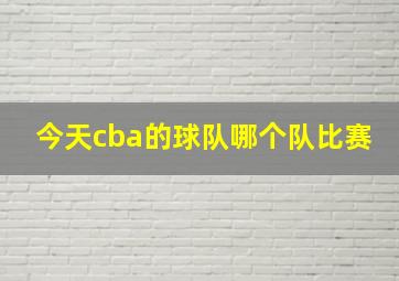 今天cba的球队哪个队比赛