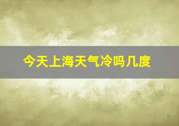 今天上海天气冷吗几度