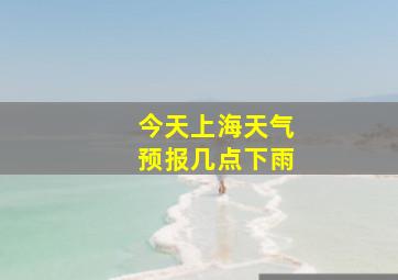 今天上海天气预报几点下雨