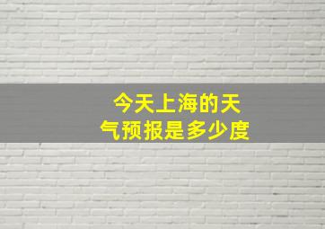 今天上海的天气预报是多少度