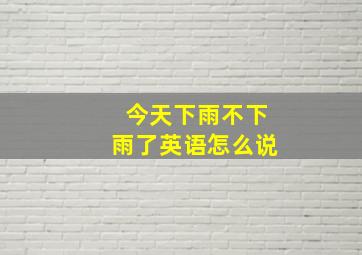 今天下雨不下雨了英语怎么说