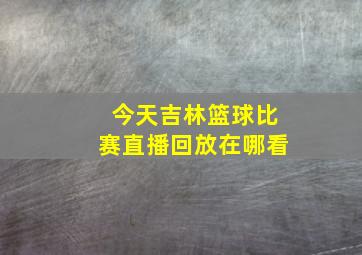 今天吉林篮球比赛直播回放在哪看