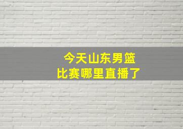 今天山东男篮比赛哪里直播了