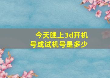 今天晚上3d开机号或试机号是多少