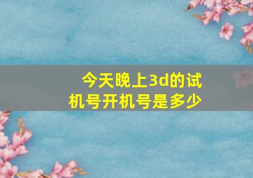 今天晚上3d的试机号开机号是多少