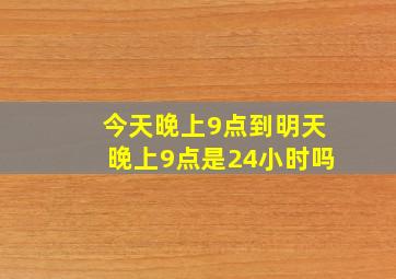 今天晚上9点到明天晚上9点是24小时吗