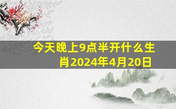 今天晚上9点半开什么生肖2024年4月20日