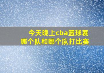 今天晚上cba篮球赛哪个队和哪个队打比赛