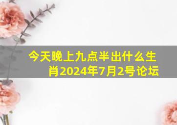 今天晚上九点半出什么生肖2024年7月2号论坛