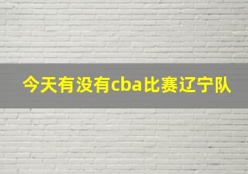 今天有没有cba比赛辽宁队