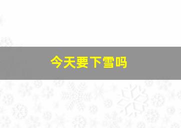 今天要下雪吗