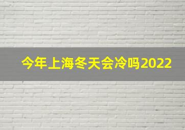 今年上海冬天会冷吗2022