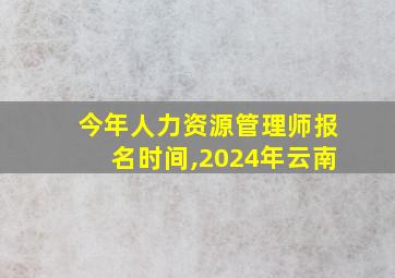 今年人力资源管理师报名时间,2024年云南