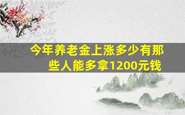 今年养老金上涨多少有那些人能多拿1200元钱