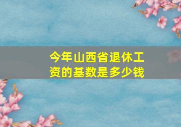 今年山西省退休工资的基数是多少钱