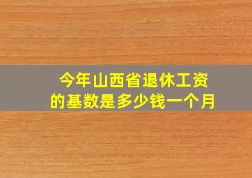 今年山西省退休工资的基数是多少钱一个月