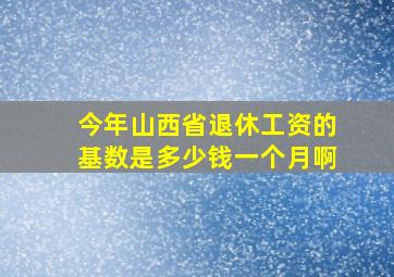 今年山西省退休工资的基数是多少钱一个月啊