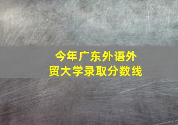 今年广东外语外贸大学录取分数线