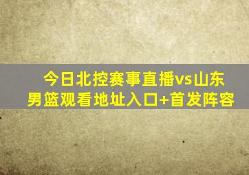 今日北控赛事直播vs山东男篮观看地址入口+首发阵容