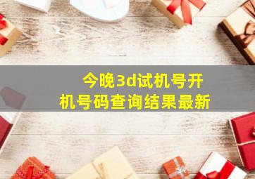 今晚3d试机号开机号码查询结果最新