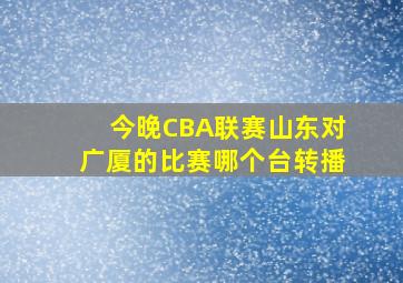 今晚CBA联赛山东对广厦的比赛哪个台转播